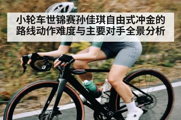 小轮车世锦赛孙佳琪自由式冲金的路线动作难度与主要对手全景分析